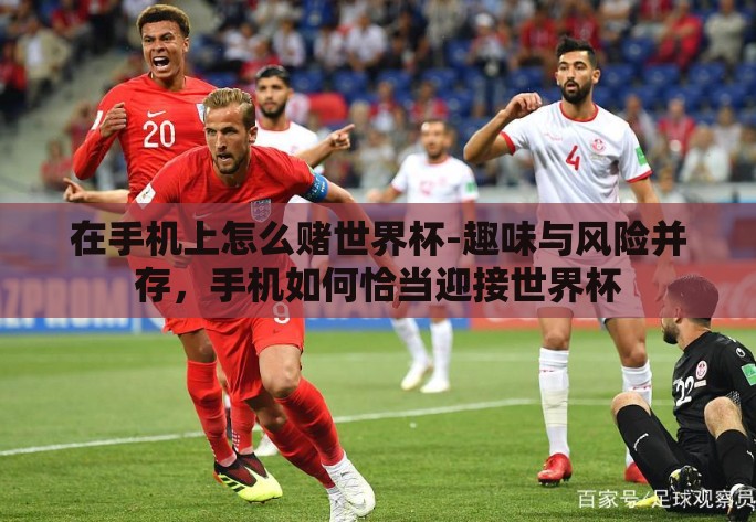 在手机上怎么赌世界杯-趣味与风险并存,手机如何恰当迎接世界杯 在手机上怎么赌世界杯-趣味与风险并存,手机如何恰当迎接世界杯