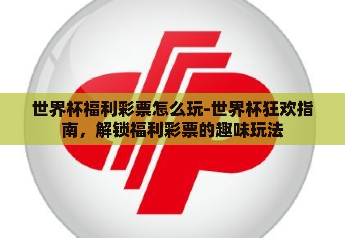 世界杯福利彩票怎么玩-世界杯狂欢指南,解锁福利彩票的趣味玩法 世界杯福利彩票怎么玩-世界杯狂欢指南,解锁福利彩票的趣味玩法