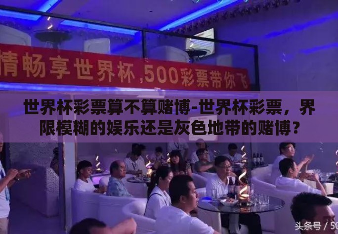 世界杯彩票算不算赌博-世界杯彩票,界限模糊的娱乐还是灰色地带的赌博? 世界杯彩票算不算赌博-世界杯彩票,界限模糊的娱乐还是灰色地带的赌博?