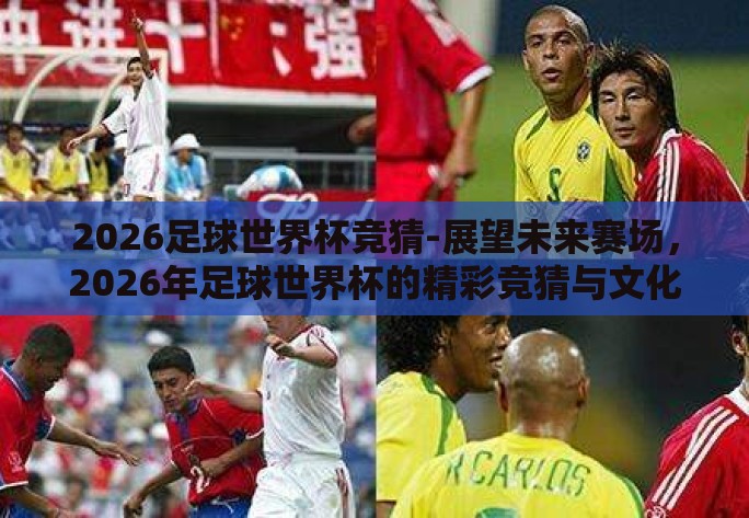 2026足球世界杯竞猜-展望未来赛场,2026年足球世界杯的精彩竞猜与文化碰撞 2026足球世界杯竞猜-展望未来赛场,2026年足球世界杯的精彩竞猜与文化碰撞
