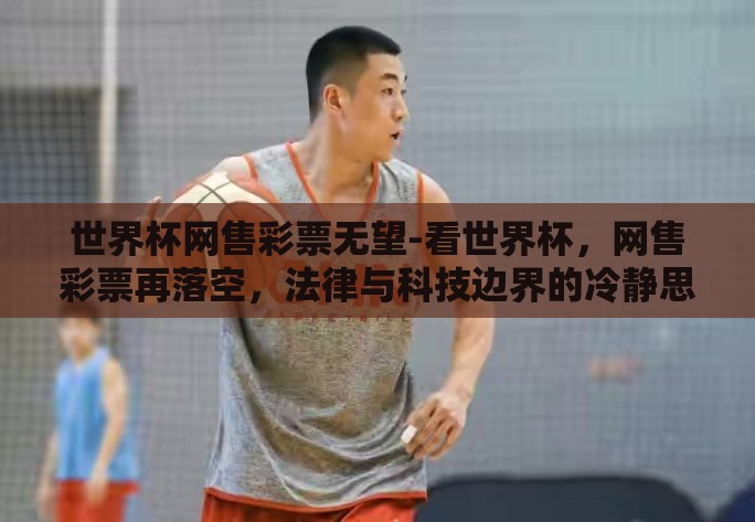 世界杯网售彩票无望-看世界杯,网售彩票再落空,法律与科技边界的冷静思考 世界杯网售彩票无望-看世界杯,网售彩票再落空,法律与科技边界的冷静思考