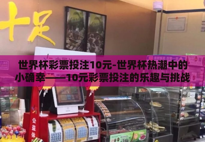 世界杯彩票投注10元-世界杯热潮中的小确幸——10元彩票投注的乐趣与挑战 世界杯彩票投注10元-世界杯热潮中的小确幸——10元彩票投注的乐趣与挑战