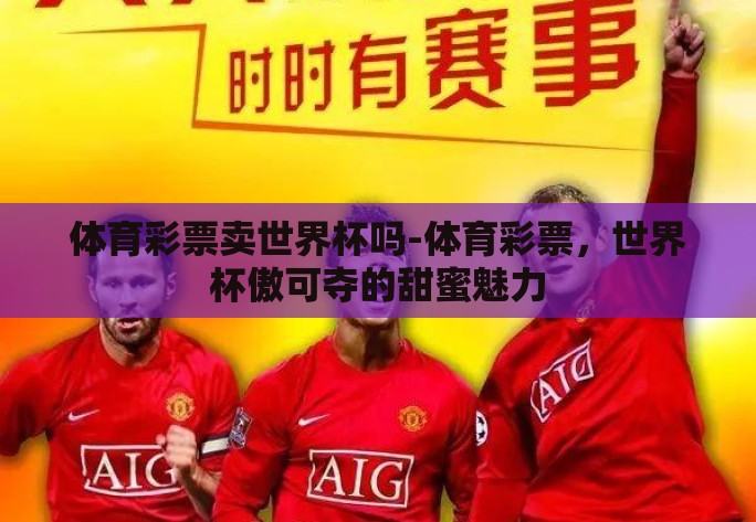 体育彩票卖世界杯吗-体育彩票,世界杯傲可夺的甜蜜魅力 体育彩票卖世界杯吗-体育彩票,世界杯傲可夺的甜蜜魅力