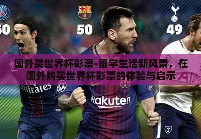 国外买世界杯彩票-留学生活新风景,在国外购买世界杯彩票的体验与启示 国外买世界杯彩票-留学生活新风景,在国外购买世界杯彩票的体验与启示