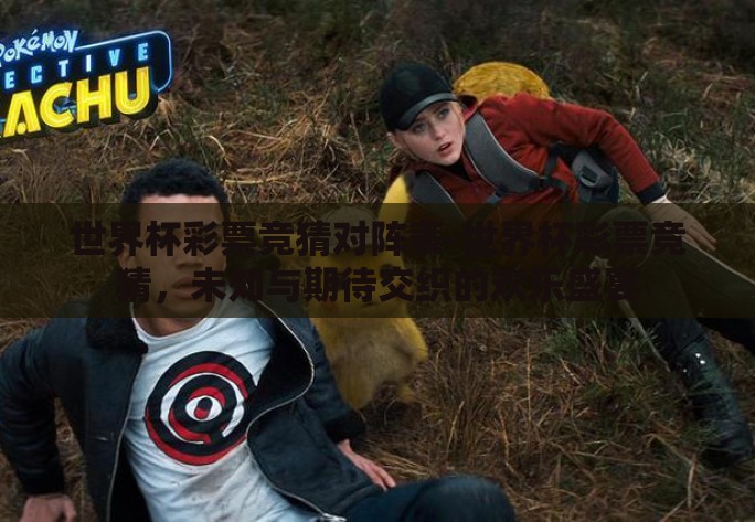 世界杯彩票竞猜对阵表-世界杯彩票竞猜,未知与期待交织的欢乐盛宴 世界杯彩票竞猜对阵表-世界杯彩票竞猜,未知与期待交织的欢乐盛宴