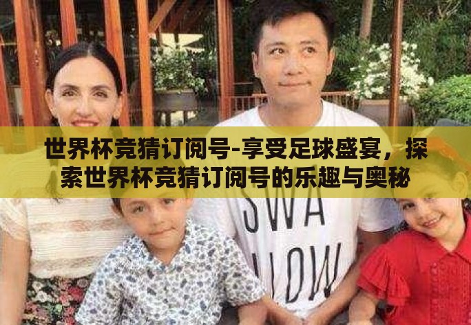 世界杯竞猜订阅号-享受足球盛宴,探索世界杯竞猜订阅号的乐趣与奥秘 世界杯竞猜订阅号-享受足球盛宴,探索世界杯竞猜订阅号的乐趣与奥秘