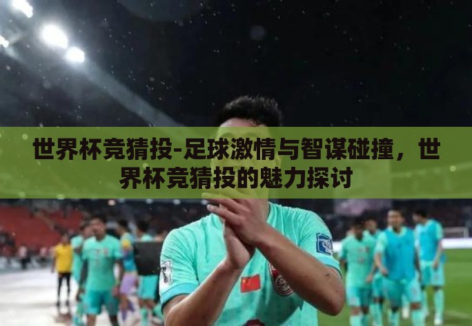 世界杯竞猜投-足球激情与智谋碰撞,世界杯竞猜投的魅力探讨 世界杯竞猜投-足球激情与智谋碰撞,世界杯竞猜投的魅力探讨