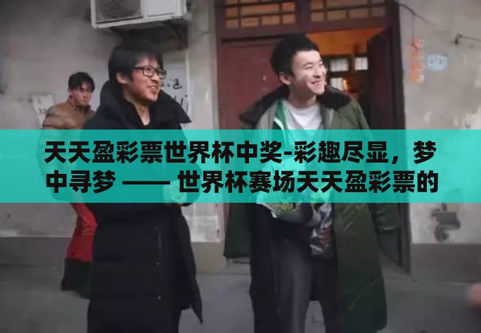 天天盈彩票世界杯中奖-彩趣尽显,梦中寻梦 —— 世界杯赛场天天盈彩票的魔力 天天盈彩票世界杯中奖-彩趣尽显,梦中寻梦 —— 世界杯赛场天天盈彩票的魔力