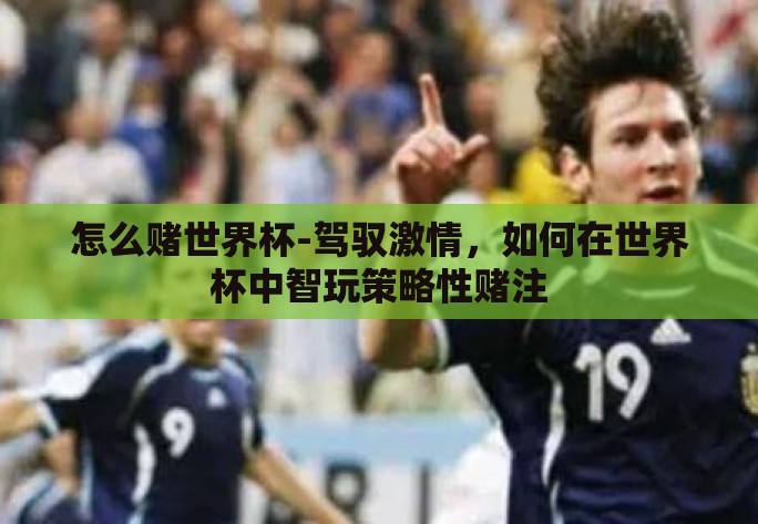 怎么赌世界杯-驾驭激情,如何在世界杯中智玩策略性赌注 怎么赌世界杯-驾驭激情,如何在世界杯中智玩策略性赌注
