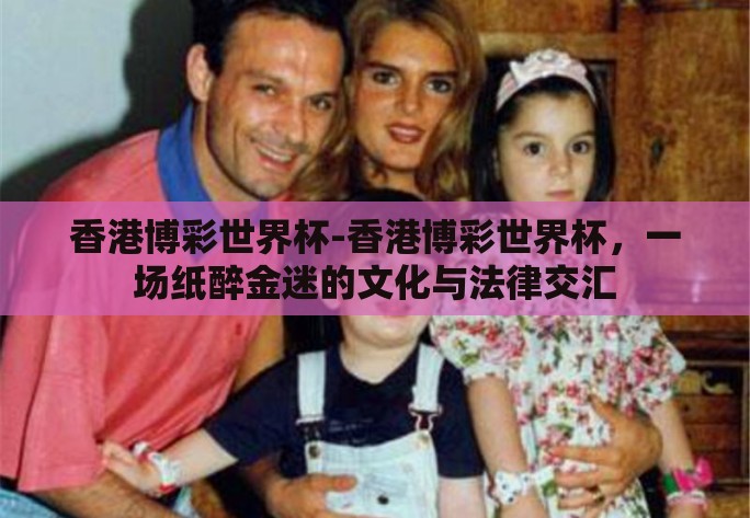 香港博彩世界杯-香港博彩世界杯,一场纸醉金迷的文化与法律交汇 香港博彩世界杯-香港博彩世界杯,一场纸醉金迷的文化与法律交汇