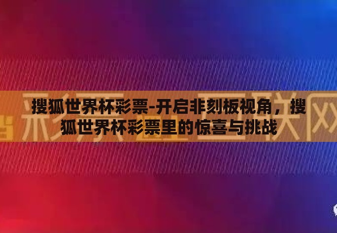 搜狐世界杯彩票-开启非刻板视角，搜狐世界杯彩票里的惊喜与挑战