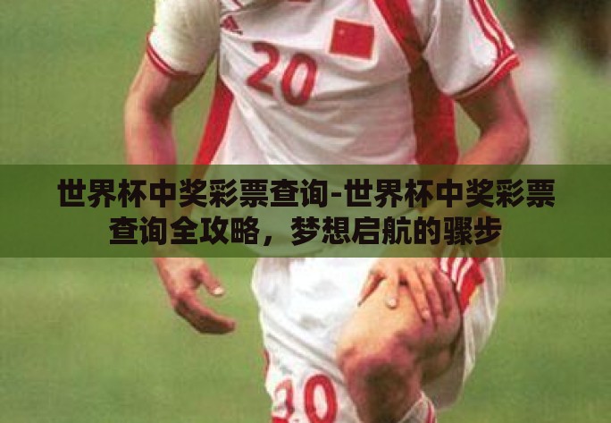 世界杯中奖彩票查询-世界杯中奖彩票查询全攻略,梦想启航的骤步 世界杯中奖彩票查询-世界杯中奖彩票查询全攻略,梦想启航的骤步