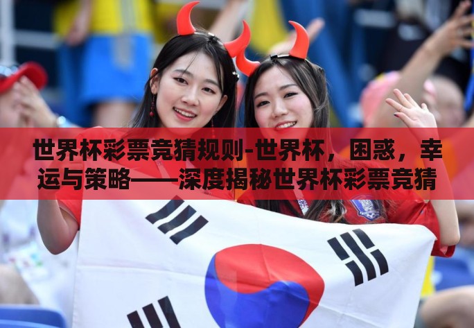 世界杯彩票竞猜规则-世界杯,困惑,幸运与策略——深度揭秘世界杯彩票竞猜规则 世界杯彩票竞猜规则-世界杯,困惑,幸运与策略——深度揭秘世界杯彩票竞猜规则