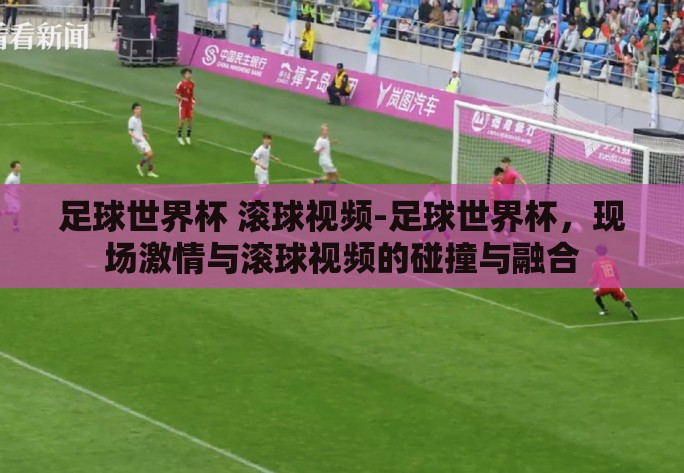 足球世界杯 滚球视频-足球世界杯，现场激情与滚球视频的碰撞与融合