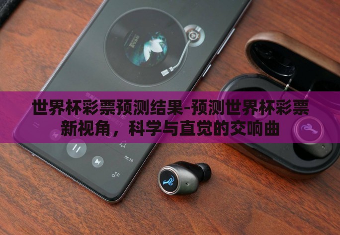 世界杯彩票预测结果-预测世界杯彩票新视角,科学与直觉的交响曲 世界杯彩票预测结果-预测世界杯彩票新视角,科学与直觉的交响曲