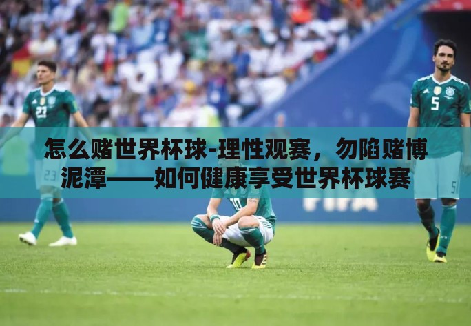怎么赌世界杯球-理性观赛,勿陷赌博泥潭——如何健康享受世界杯球赛 怎么赌世界杯球-理性观赛,勿陷赌博泥潭——如何健康享受世界杯球赛