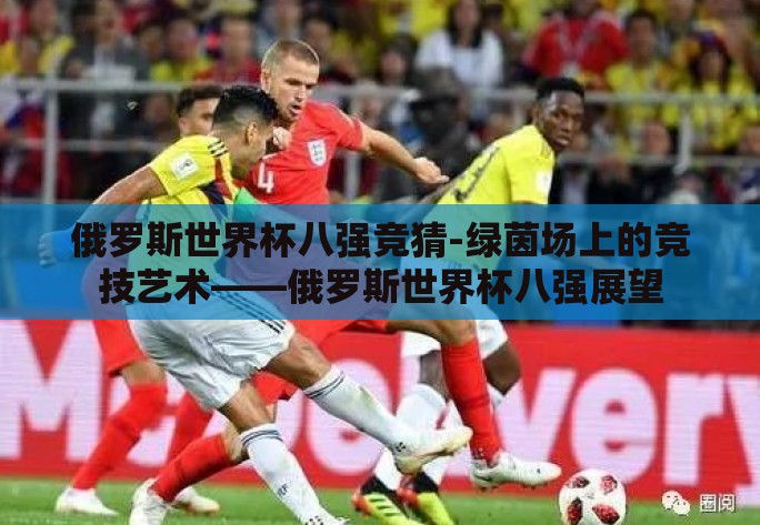 俄罗斯世界杯八强竞猜-绿茵场上的竞技艺术——俄罗斯世界杯八强展望