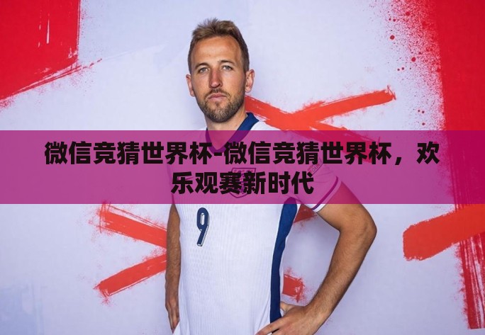 微信竞猜世界杯-微信竞猜世界杯，欢乐观赛新时代