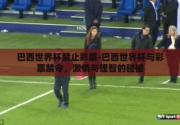 巴西世界杯禁止彩票-巴西世界杯与彩票禁令,激情与理智的碰撞 巴西世界杯禁止彩票-巴西世界杯与彩票禁令,激情与理智的碰撞