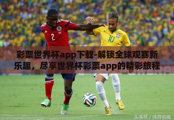 彩票世界杯app下载-解锁全球观赛新乐趣,尽享世界杯彩票app的精彩旅程 彩票世界杯app下载-解锁全球观赛新乐趣,尽享世界杯彩票app的精彩旅程