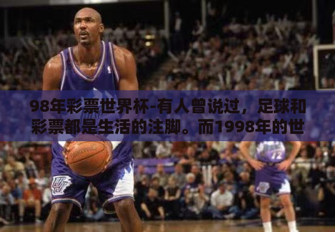 98年彩票世界杯-有人曾说过，足球和彩票都是生活的注脚。而1998年的世界杯则是这一注脚的巅峰象征。它不仅仅是一场赛事的历史记载，更是人们心中那段关于梦想、关于热情的唯美记忆