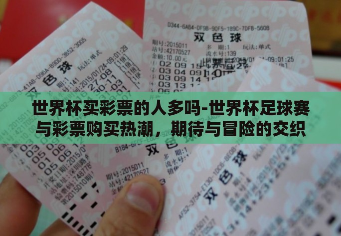 世界杯买彩票的人多吗-世界杯足球赛与彩票购买热潮,期待与冒险的交织 世界杯买彩票的人多吗-世界杯足球赛与彩票购买热潮,期待与冒险的交织