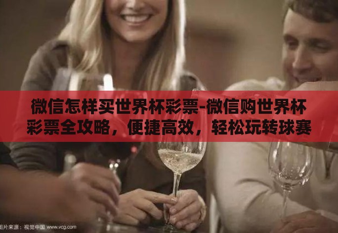 微信怎样买世界杯彩票-微信购世界杯彩票全攻略，便捷高效，轻松玩转球赛激情