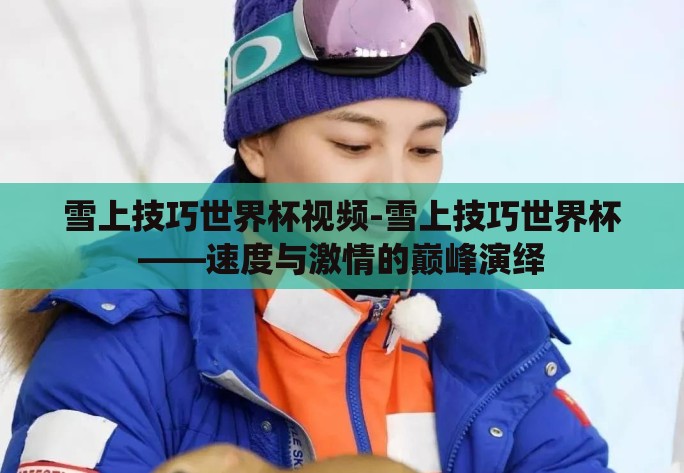 雪上技巧世界杯视频-雪上技巧世界杯——速度与激情的巅峰演绎