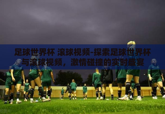 足球世界杯 滚球视频-探索足球世界杯与滚球视频，激情碰撞的实时盛宴
