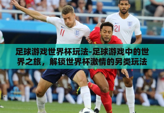 足球游戏世界杯玩法-足球游戏中的世界之旅，解锁世界杯激情的另类玩法