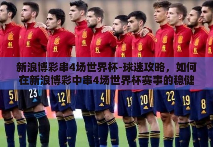 新浪博彩串4场世界杯-球迷攻略,如何在新浪博彩中串4场世界杯赛事的稳健策略 新浪博彩串4场世界杯-球迷攻略,如何在新浪博彩中串4场世界杯赛事的稳健策略
