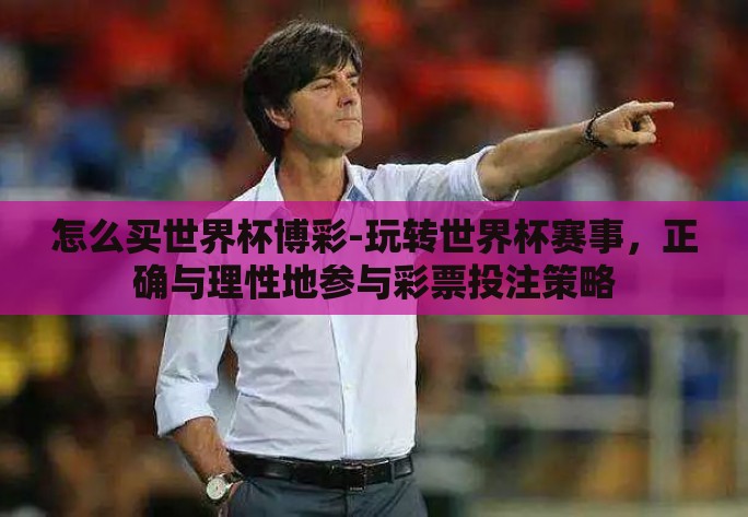 怎么买世界杯博彩-玩转世界杯赛事，正确与理性地参与彩票投注策略