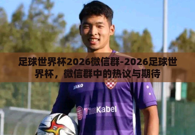 足球世界杯2026微信群-2026足球世界杯,微信群中的热议与期待 足球世界杯2026微信群-2026足球世界杯,微信群中的热议与期待