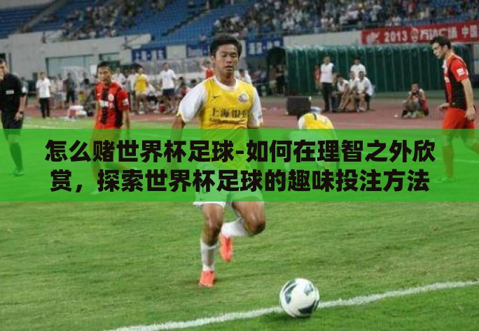 怎么赌世界杯足球-如何在理智之外欣赏,探索世界杯足球的趣味投注方法 怎么赌世界杯足球-如何在理智之外欣赏,探索世界杯足球的趣味投注方法