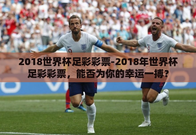 2018世界杯足彩彩票-2018年世界杯足彩彩票，能否为你的幸运一搏？