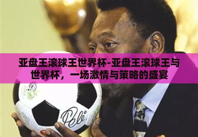 亚盘王滚球王世界杯-亚盘王滚球王与世界杯,一场激情与策略的盛宴 亚盘王滚球王世界杯-亚盘王滚球王与世界杯,一场激情与策略的盛宴