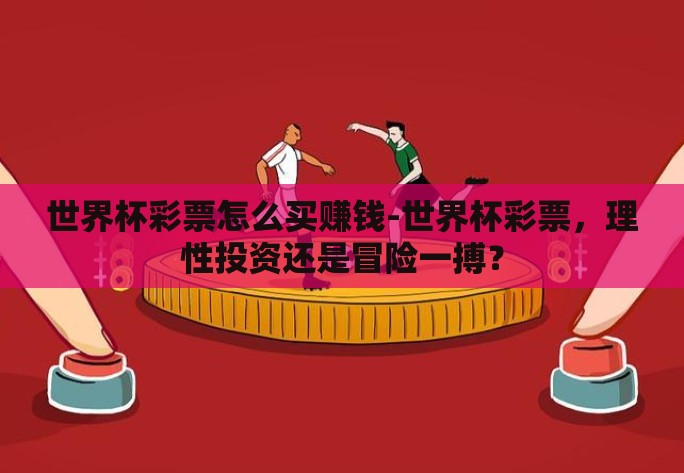 世界杯彩票怎么买赚钱-世界杯彩票,理性投资还是冒险一搏? 世界杯彩票怎么买赚钱-世界杯彩票,理性投资还是冒险一搏?
