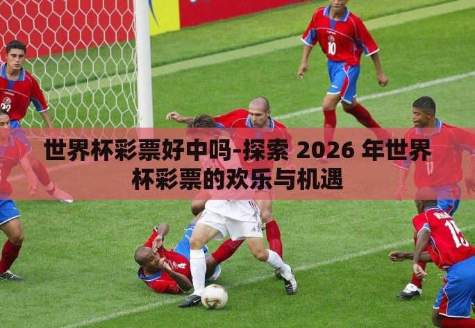 世界杯彩票好中吗-探索 2026 年世界杯彩票的欢乐与机遇