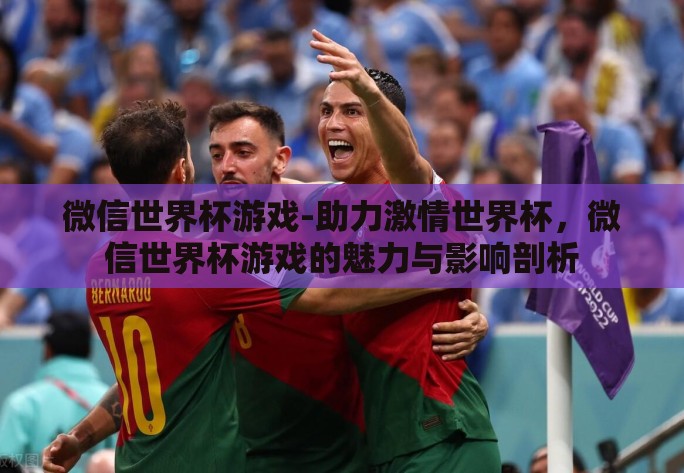 微信世界杯游戏-助力激情世界杯,微信世界杯游戏的魅力与影响剖析 微信世界杯游戏-助力激情世界杯,微信世界杯游戏的魅力与影响剖析