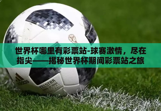 世界杯哪里有彩票站-球赛激情,尽在指尖——揭秘世界杯期间彩票站之旅 世界杯哪里有彩票站-球赛激情,尽在指尖——揭秘世界杯期间彩票站之旅