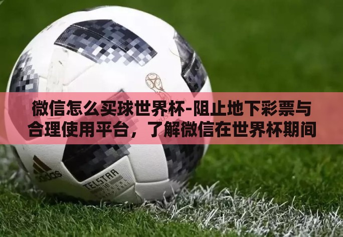 微信怎么买球世界杯-阻止地下彩票与合理使用平台，了解微信在世界杯期间的合法与不合法的互动