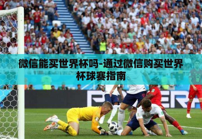 微信能买世界杯吗-通过微信购买世界杯球赛指南