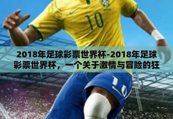 2018年足球彩票世界杯-2018年足球彩票世界杯，一个关于激情与冒险的狂欢