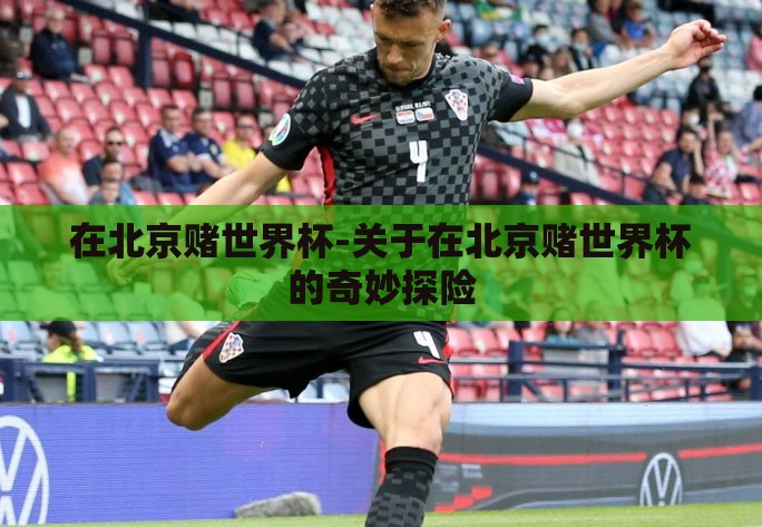 在北京赌世界杯-关于在北京赌世界杯的奇妙探险