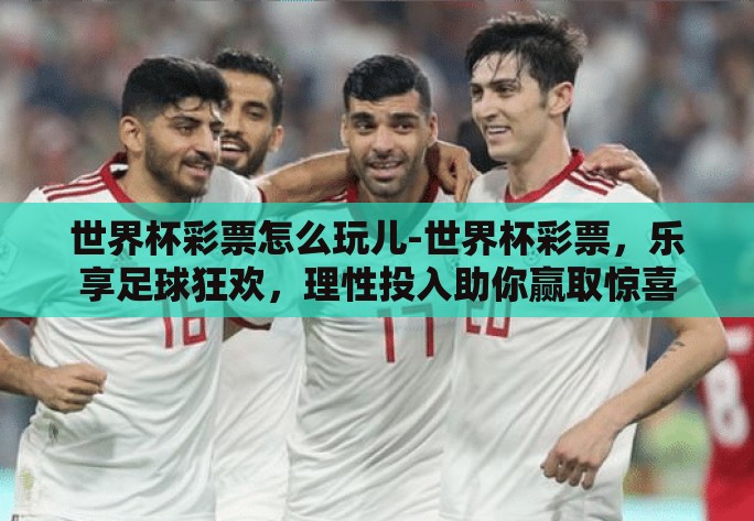 世界杯彩票怎么玩儿-世界杯彩票，乐享足球狂欢，理性投入助你赢取惊喜