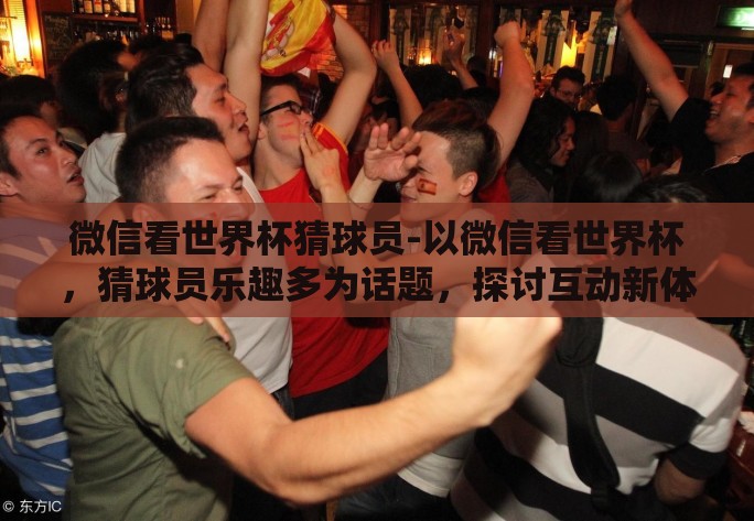 微信看世界杯猜球员-以微信看世界杯，猜球员乐趣多为话题，探讨互动新体验