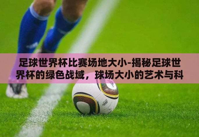足球世界杯比赛场地大小-揭秘足球世界杯的绿色战域，球场大小的艺术与科学