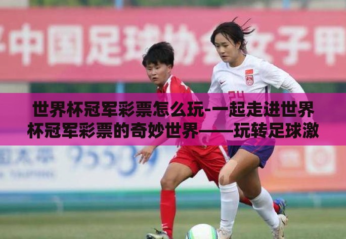 世界杯冠军彩票怎么玩-一起走进世界杯冠军彩票的奇妙世界——玩转足球激情，赢取大奖的秘诀