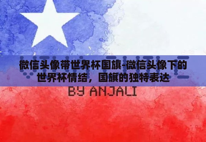 微信头像带世界杯国旗-微信头像下的世界杯情结，国旗的独特表达