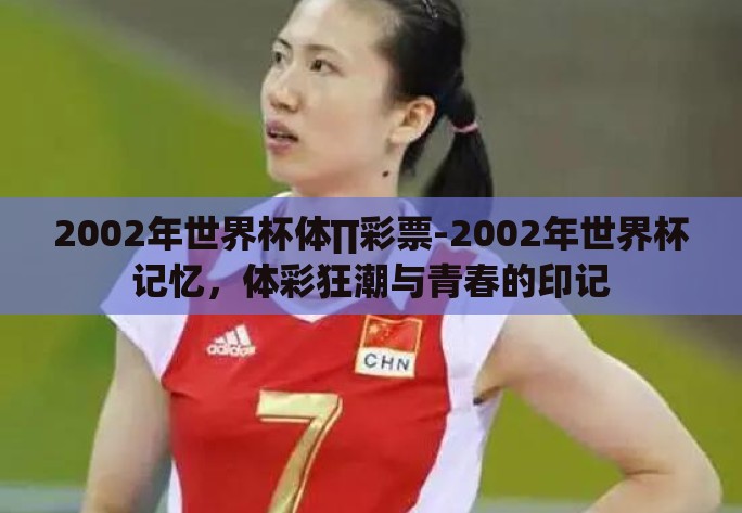 2002年世界杯体∏彩票-2002年世界杯记忆，体彩狂潮与青春的印记